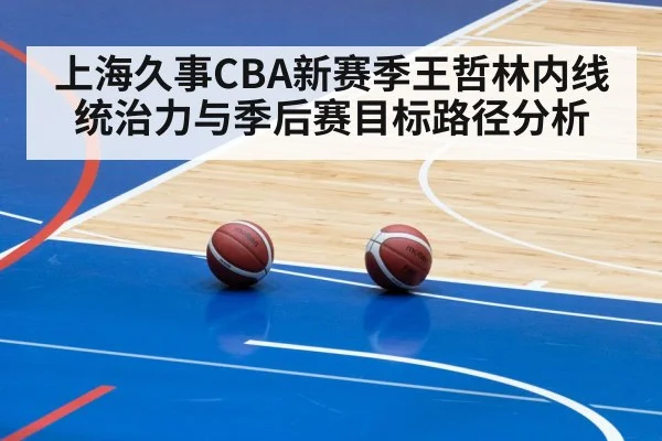 上海久事CBA新赛季王哲林内线统治力与季后赛目标路径分析