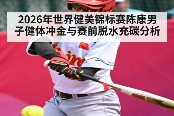 2026年世界健美锦标赛陈康男子健体冲金与赛前脱水充碳分析