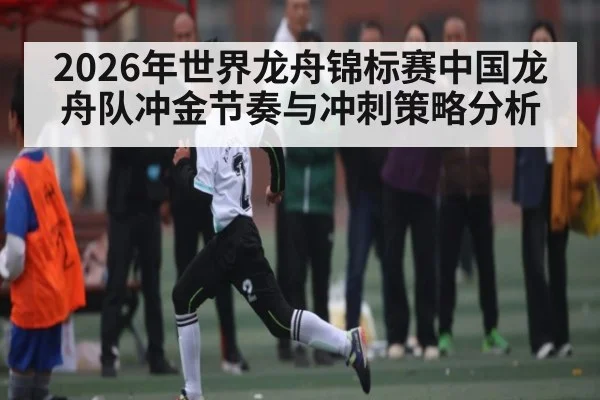 2026年世界龙舟锦标赛中国龙舟队冲金节奏与冲刺策略分析