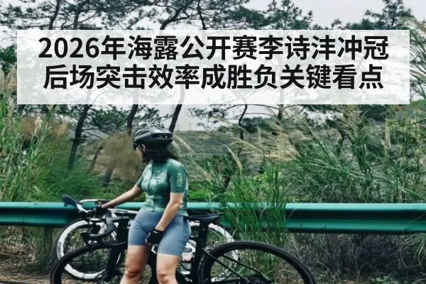 2026年海露公开赛李诗沣冲冠后场突击效率成胜负关键看点